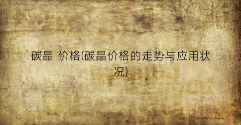 碳晶 价格(碳晶价格的走势与应用状况)